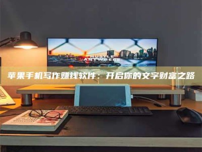 邵阳苹果手机写作赚钱软件：开启你的文字财富之路