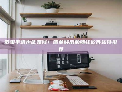 邵阳苹果手机也能赚钱！简单好用的赚钱软件软件推荐